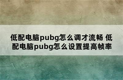 低配电脑pubg怎么调才流畅 低配电脑pubg怎么设置提高帧率